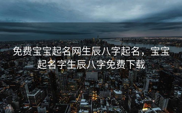 免费宝宝起名网生辰八字起名，宝宝起名字生辰八字免费下载