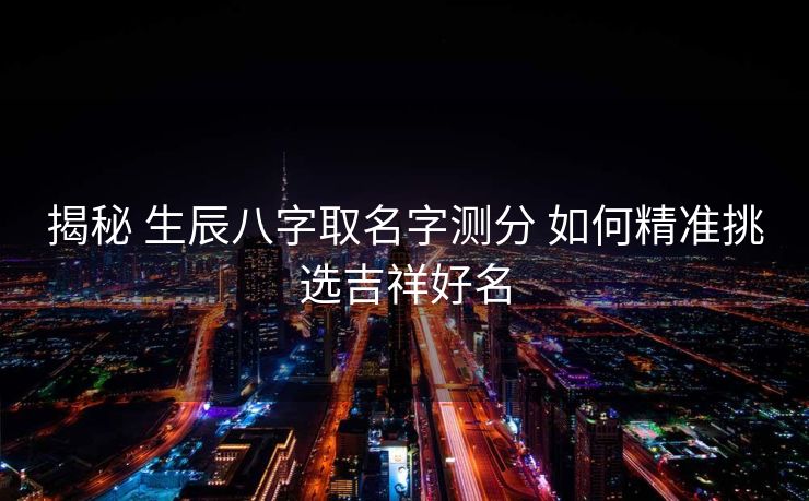 揭秘 生辰八字取名字测分 如何精准挑选吉祥好名