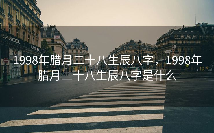 1998年腊月二十八生辰八字，1998年腊月二十八生辰八字是什么