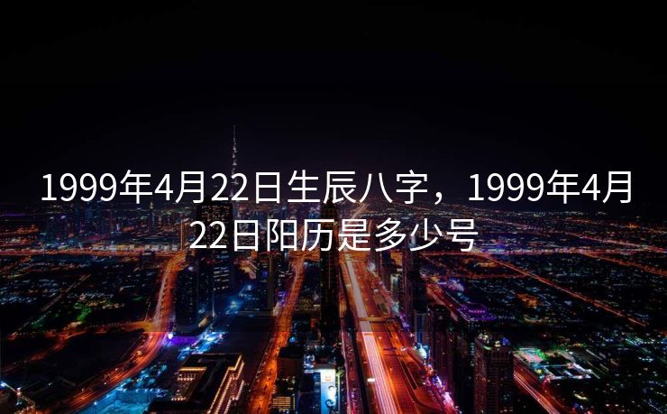 1999年4月22日生辰八字，1999年4月22日阳历是多少号