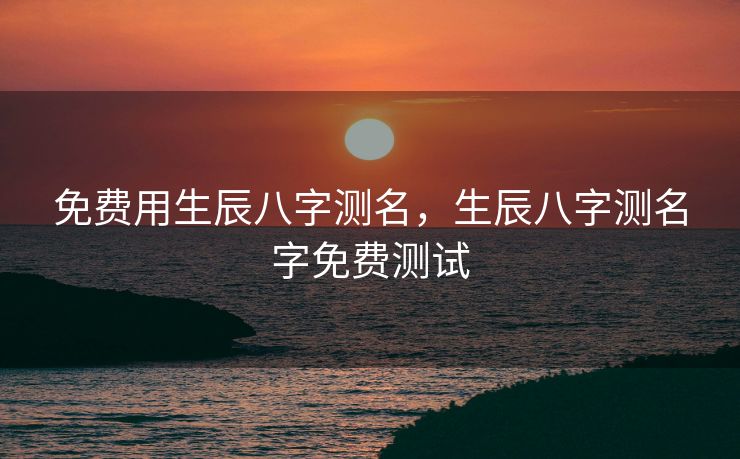 免费用生辰八字测名，生辰八字测名字免费测试