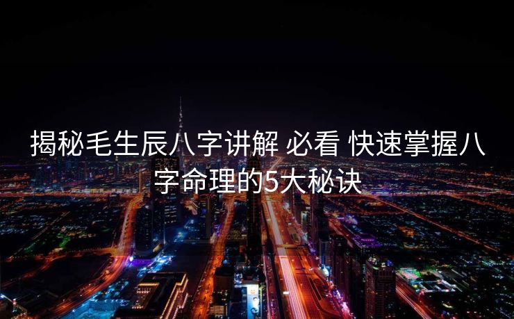 揭秘毛生辰八字讲解 必看 快速掌握八字命理的5大秘诀