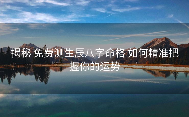 揭秘 免费测生辰八字命格 如何精准把握你的运势