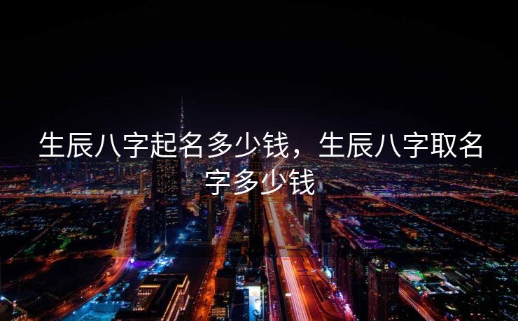 生辰八字起名多少钱，生辰八字取名字多少钱