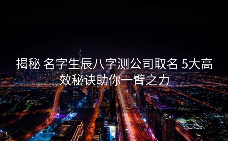 揭秘 名字生辰八字测公司取名 5大高效秘诀助你一臂之力