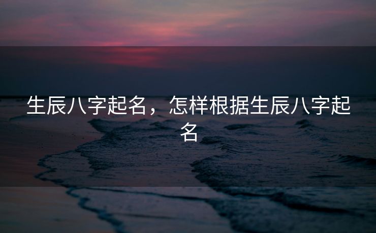 生辰八字起名，怎样根据生辰八字起名