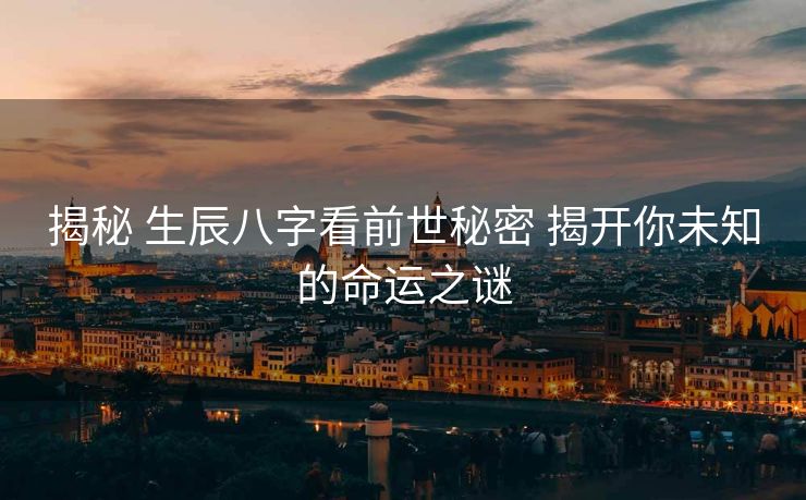 揭秘 生辰八字看前世秘密 揭开你未知的命运之谜