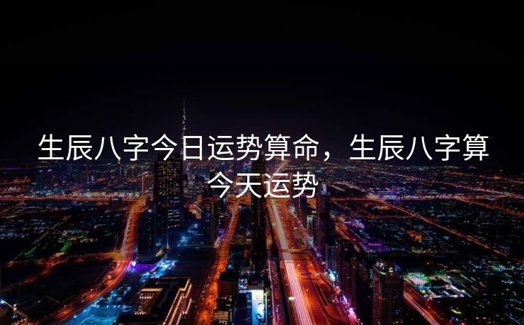 生辰八字今日运势算命，生辰八字算今天运势