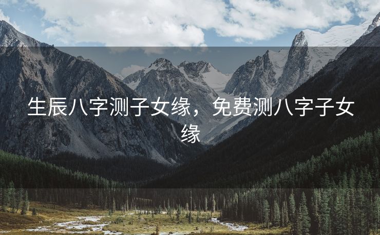 生辰八字测子女缘，免费测八字子女缘