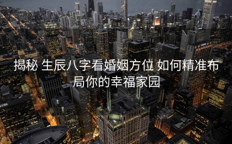 揭秘 生辰八字看婚姻方位 如何精准布局你的幸福家园