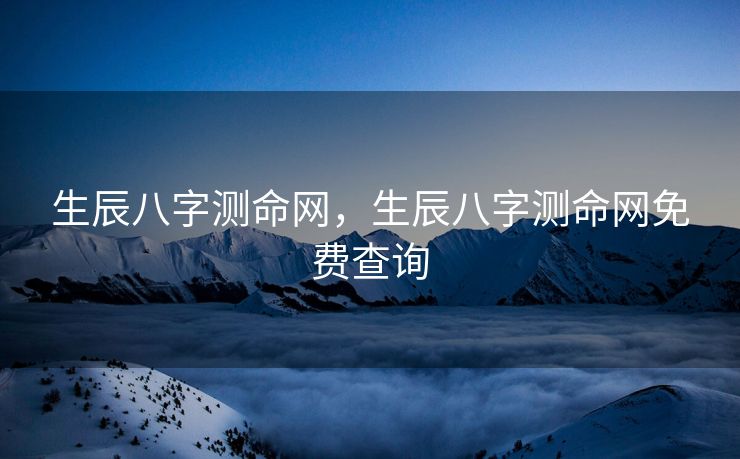 生辰八字测命网，生辰八字测命网免费查询
