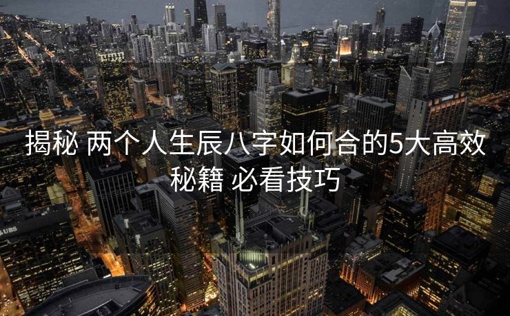 揭秘 两个人生辰八字如何合的5大高效秘籍 必看技巧