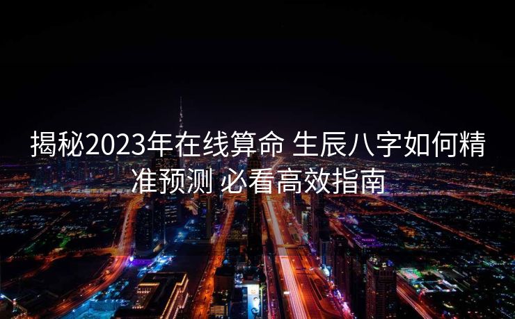 揭秘2023年在线算命 生辰八字如何精准预测 必看高效指南