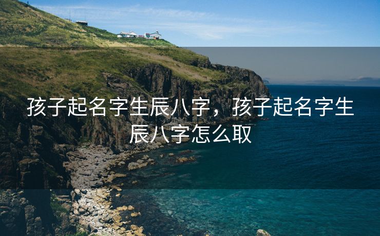 孩子起名字生辰八字，孩子起名字生辰八字怎么取