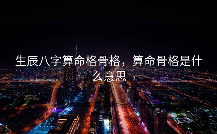 生辰八字算命格骨格，算命骨格是什么意思
