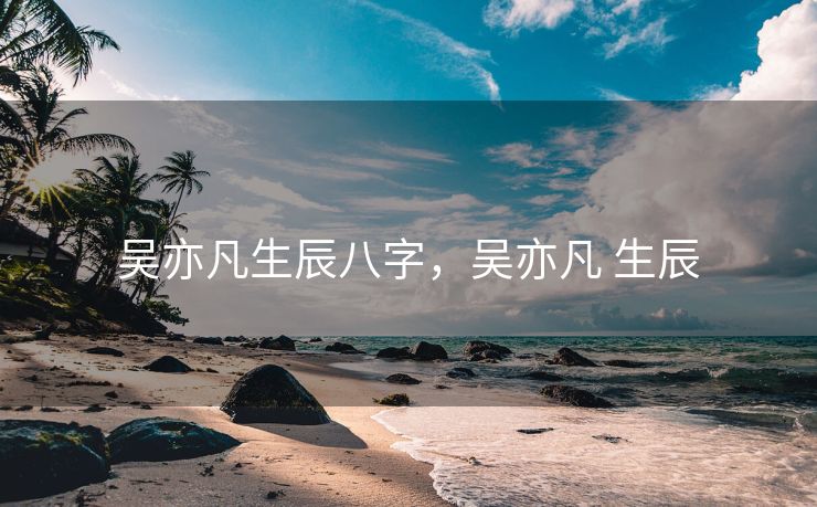 吴亦凡生辰八字，吴亦凡 生辰