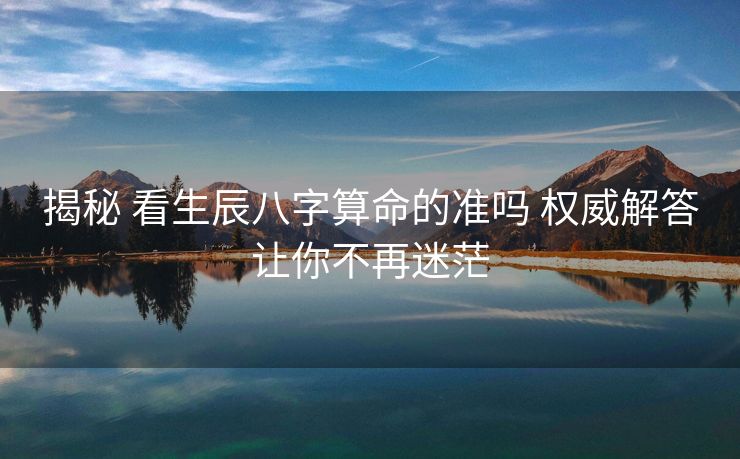 揭秘 看生辰八字算命的准吗 权威解答让你不再迷茫