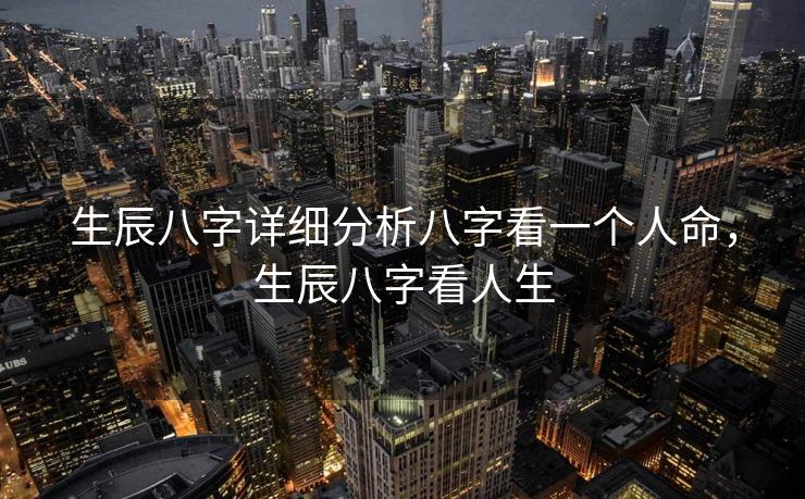生辰八字详细分析八字看一个人命，生辰八字看人生