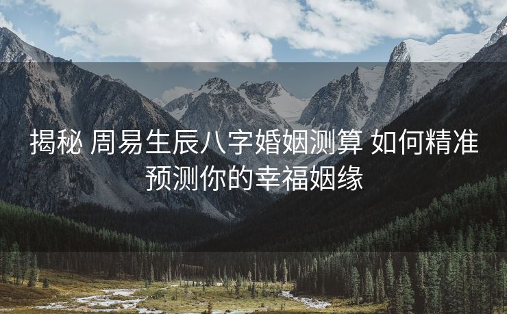 揭秘 周易生辰八字婚姻测算 如何精准预测你的幸福姻缘