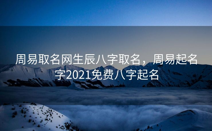 周易取名网生辰八字取名，周易起名字2021免费八字起名