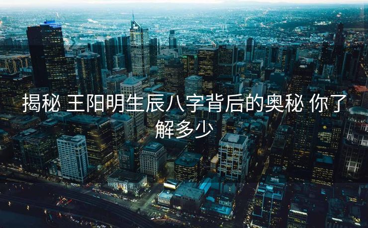 揭秘 王阳明生辰八字背后的奥秘 你了解多少