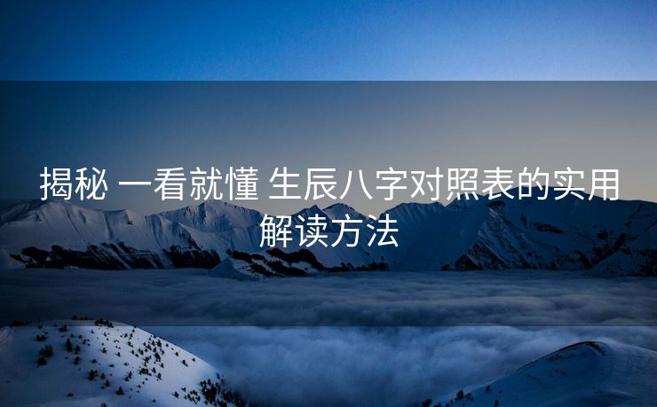 揭秘 一看就懂 生辰八字对照表的实用解读方法