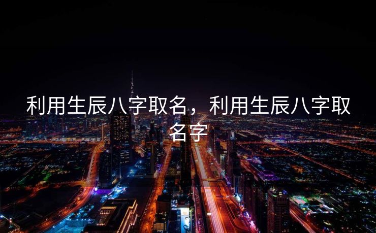利用生辰八字取名，利用生辰八字取名字