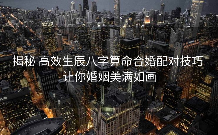 揭秘 高效生辰八字算命合婚配对技巧 让你婚姻美满如画