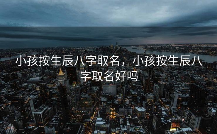 小孩按生辰八字取名，小孩按生辰八字取名好吗