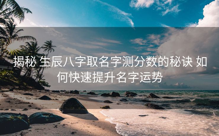 揭秘 生辰八字取名字测分数的秘诀 如何快速提升名字运势