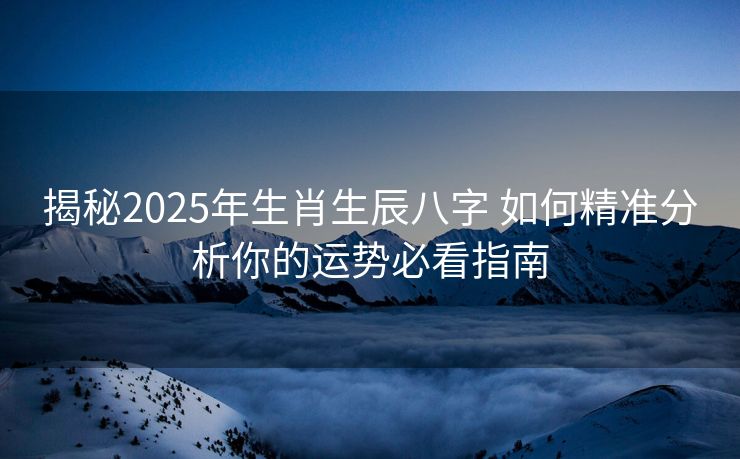 揭秘2025年生肖生辰八字 如何精准分析你的运势必看指南