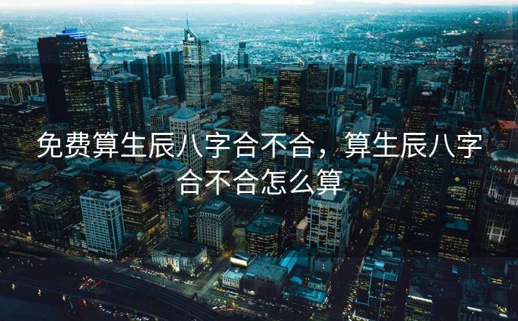 免费算生辰八字合不合，算生辰八字合不合怎么算