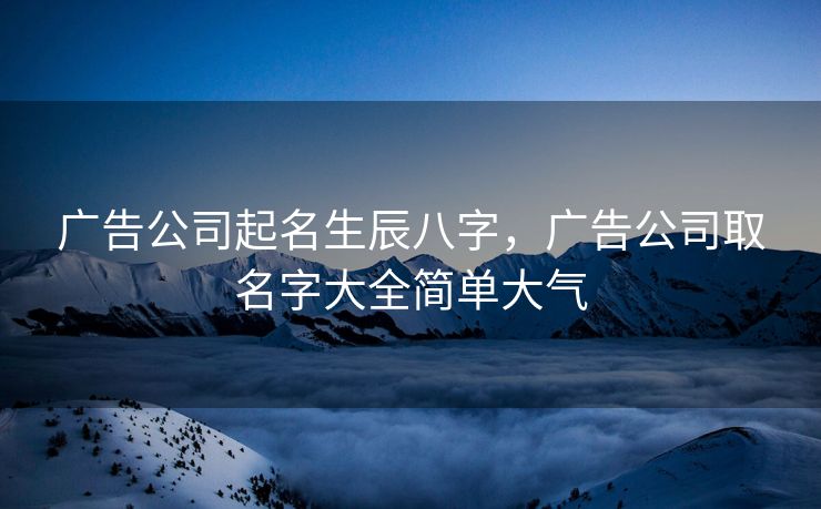 广告公司起名生辰八字，广告公司取名字大全简单大气