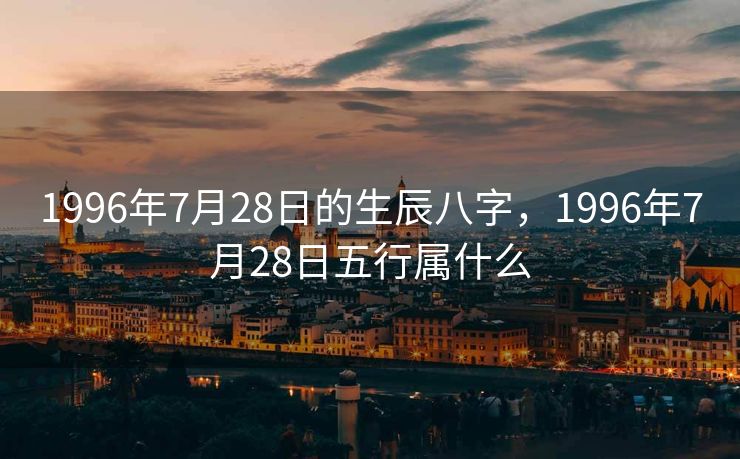 1996年7月28日的生辰八字，1996年7月28日五行属什么