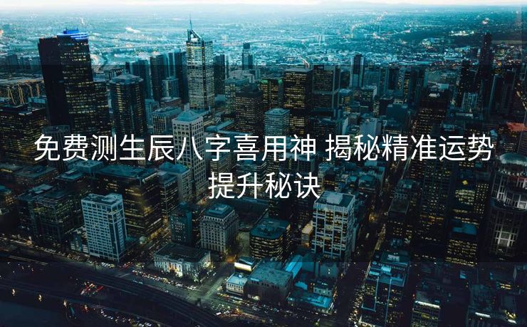 免费测生辰八字喜用神 揭秘精准运势提升秘诀