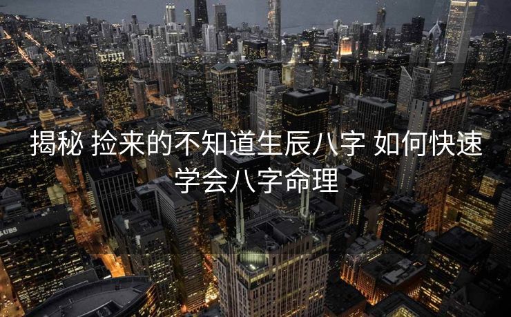 揭秘 捡来的不知道生辰八字 如何快速学会八字命理