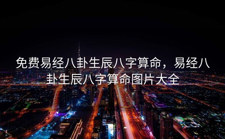 免费易经八卦生辰八字算命，易经八卦生辰八字算命图片大全