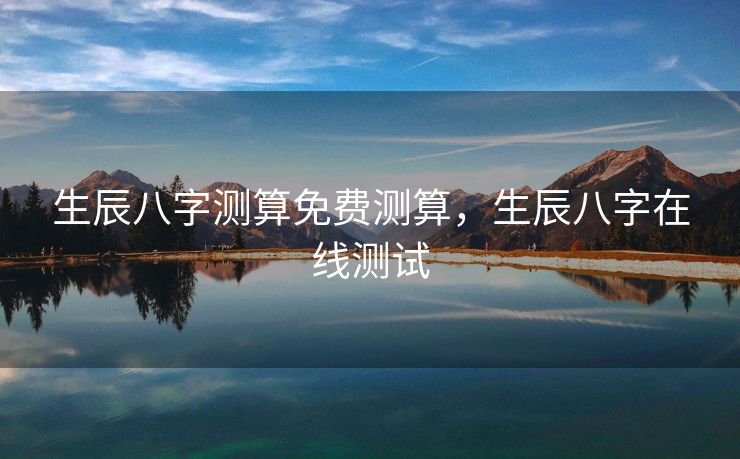 生辰八字测算免费测算，生辰八字在线测试