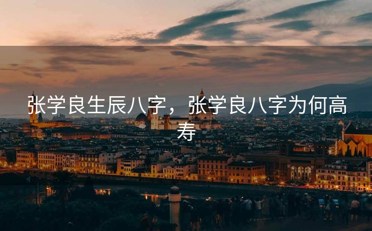 张学良生辰八字，张学良八字为何高寿