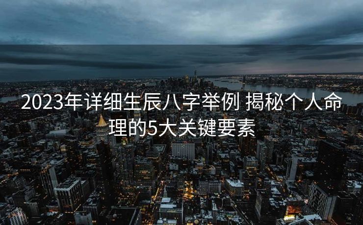 2023年详细生辰八字举例 揭秘个人命理的5大关键要素