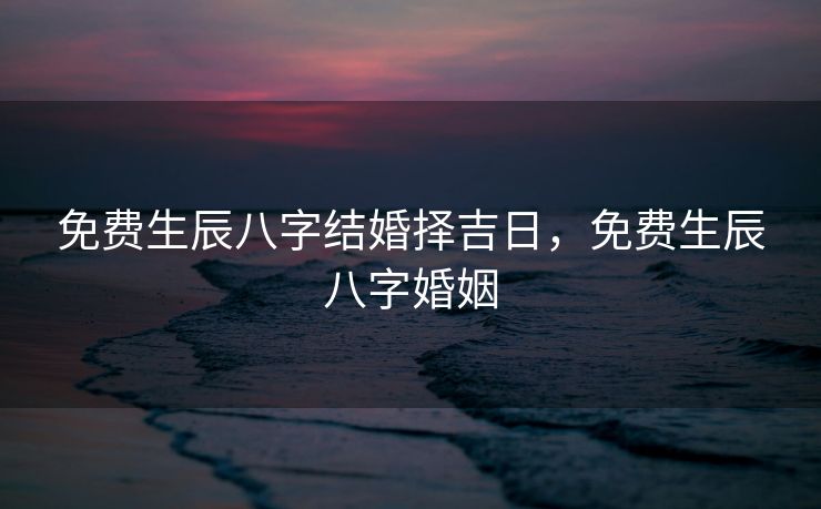 免费生辰八字结婚择吉日，免费生辰八字婚姻