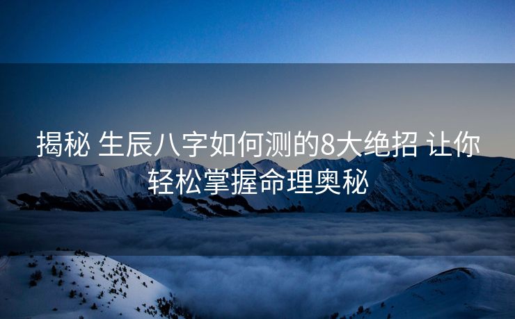 揭秘 生辰八字如何测的8大绝招 让你轻松掌握命理奥秘