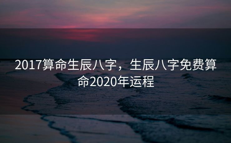 2017算命生辰八字，生辰八字免费算命2020年运程