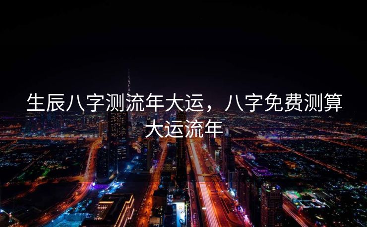 生辰八字测流年大运，八字免费测算大运流年