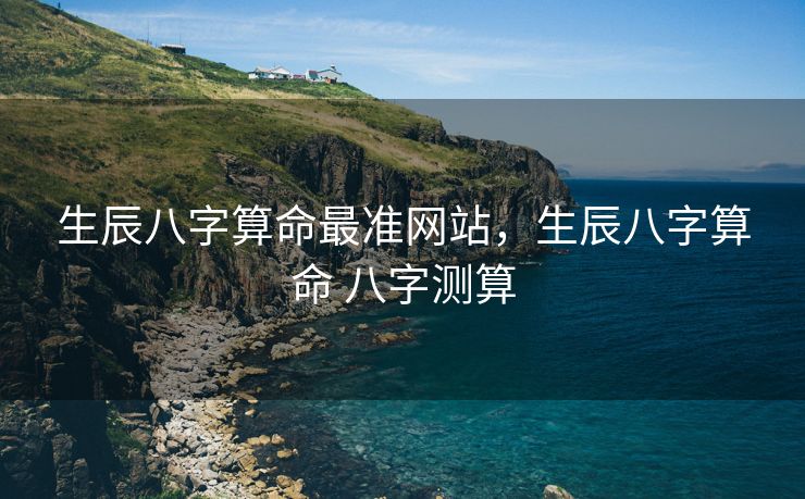 生辰八字算命最准网站，生辰八字算命 八字测算