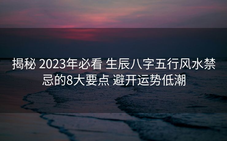揭秘 2023年必看 生辰八字五行风水禁忌的8大要点 避开运势低潮
