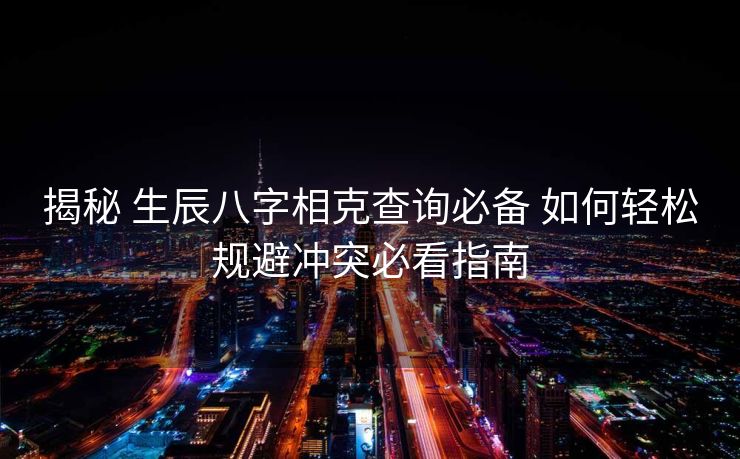 揭秘 生辰八字相克查询必备 如何轻松规避冲突必看指南