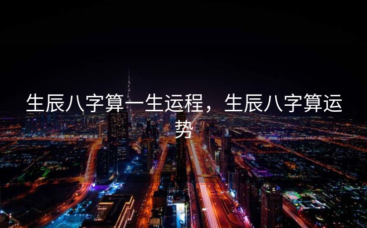 生辰八字算一生运程，生辰八字算运势