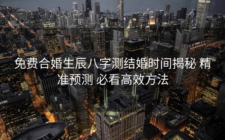 免费合婚生辰八字测结婚时间揭秘 精准预测 必看高效方法