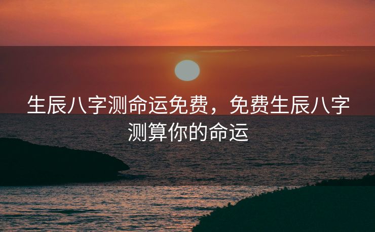 生辰八字测命运免费，免费生辰八字测算你的命运